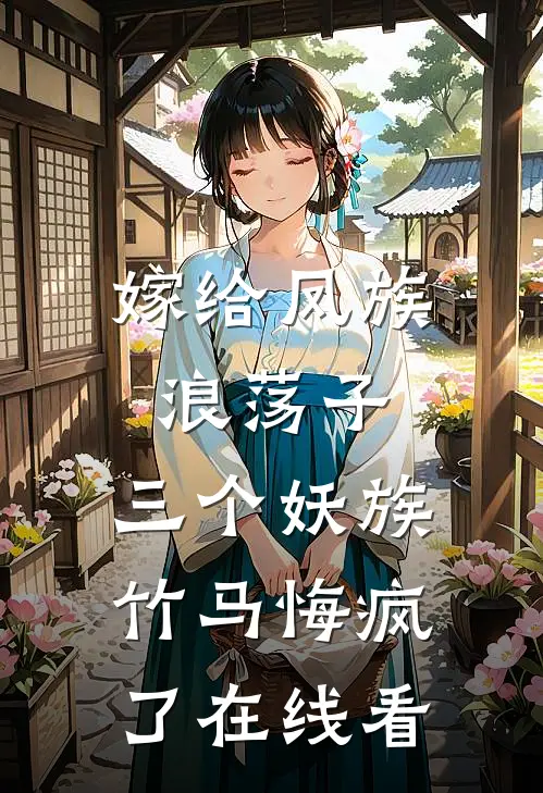 嫁给凤族浪荡子，三个妖族竹马悔疯了在线看