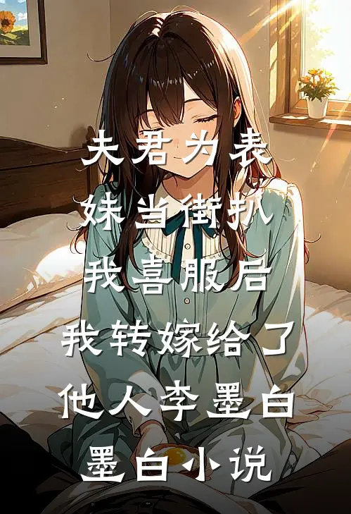 夫君为表妹当街扒我喜服后，我转嫁给了他人李墨白墨白小说