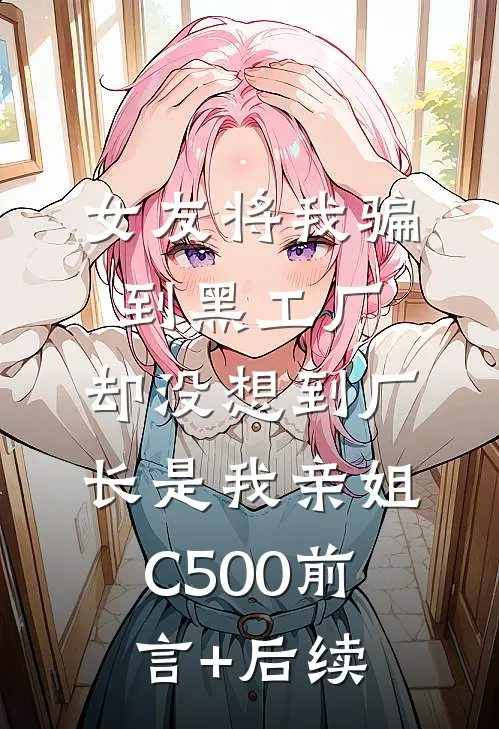 女友将我骗到黑工厂，却没想到厂长是我亲姐C500前言+后续