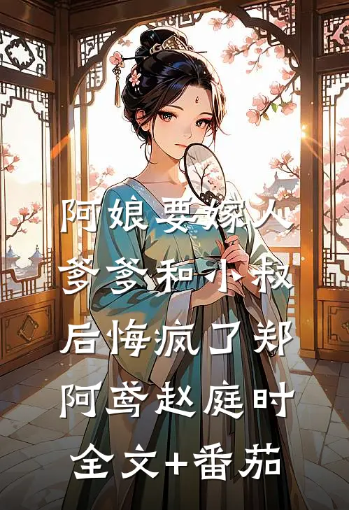 阿娘要嫁人，爹爹和小叔后悔疯了郑阿鸢赵庭时全文+番茄