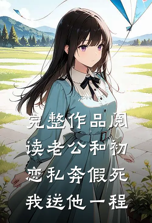 完整作品阅读老公和初恋私奔假死，我送他一程