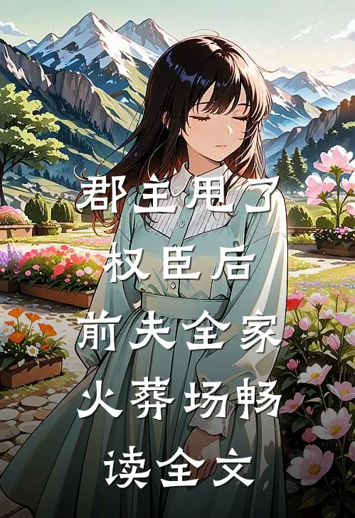 郡主甩了权臣后，前夫全家火葬场畅读全文
