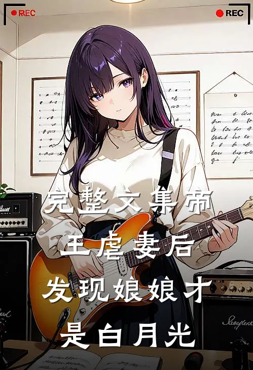 完整文集帝王虐妻后，发现娘娘才是白月光