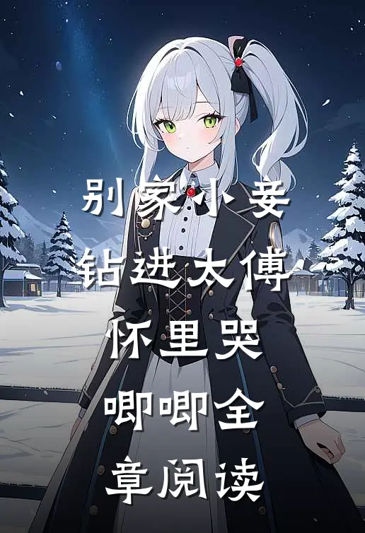 别家小妾，钻进太傅怀里哭唧唧全章阅读