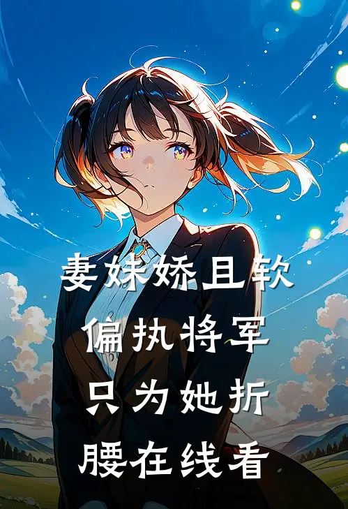 妻妹娇且软，偏执将军只为她折腰在线看