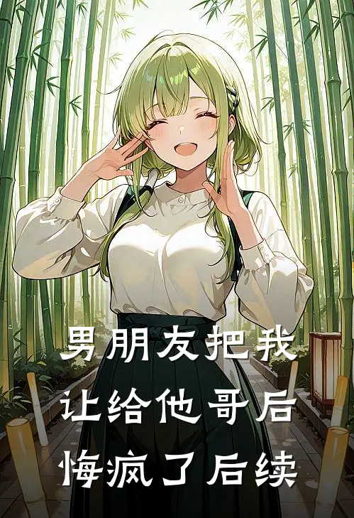 男朋友把我让给他哥后，悔疯了后续