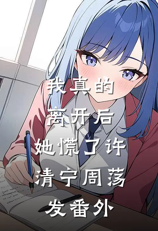 我真的离开后，她慌了许清宁周荡发番外