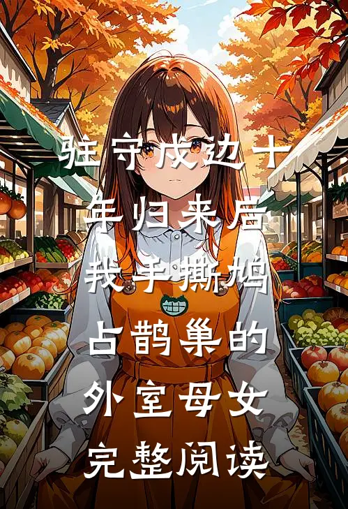 驻守戍边十年归来后，我手撕鸠占鹊巢的外室母女完整阅读