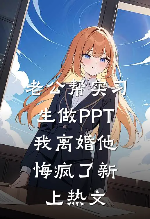 老公帮实习生做PPT，我离婚他悔疯了新上热文