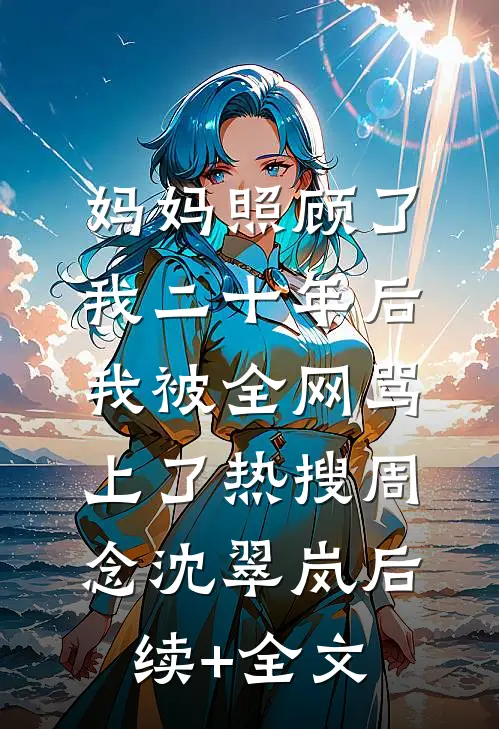 妈妈照顾了我二十年后，我被全网骂上了热搜周念沈翠岚后续+全文