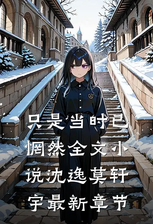 只是当时已惘然全文小说沈逸莫轩宇最新章节
