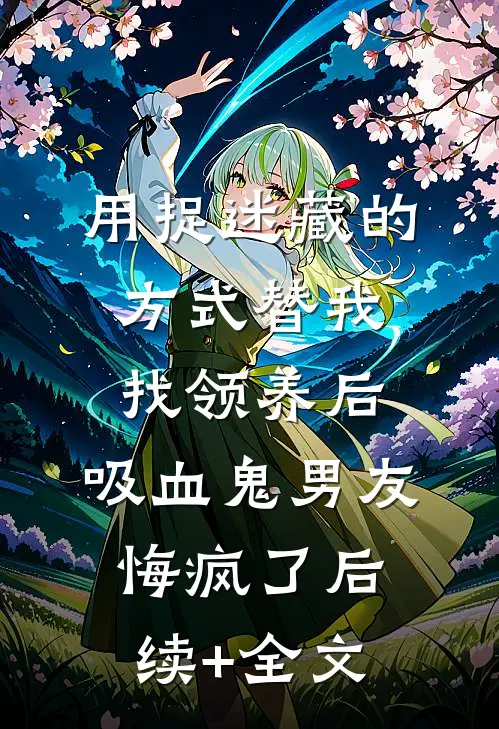 用捉迷藏的方式替我找领养后，吸血鬼男友悔疯了后续+全文