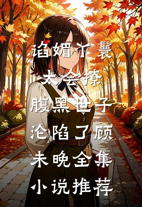 谄媚丫鬟太会撩,腹黑世子沦陷了顾未晚全集小说推荐