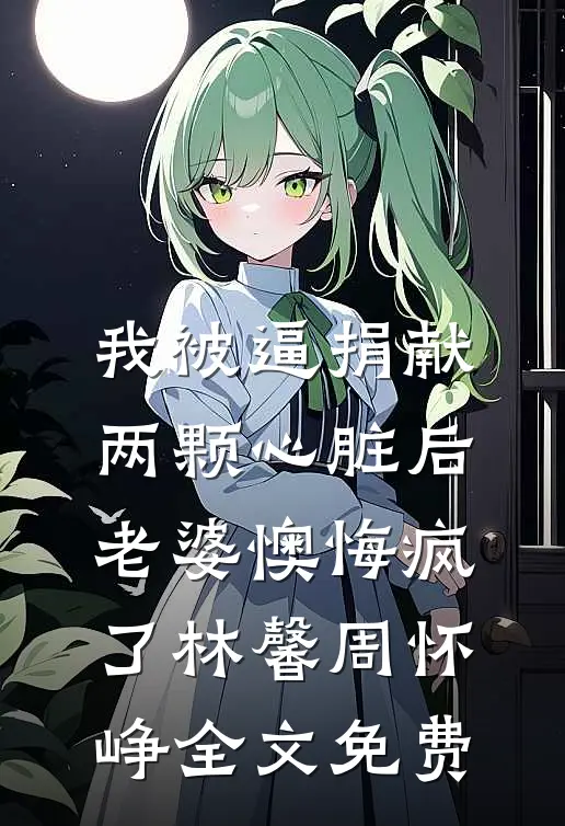 我被逼捐献两颗心脏后，老婆懊悔疯了林馨周怀峥全文免费
