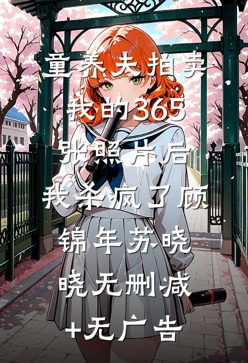 童养夫拍卖我的365张照片后，我杀疯了顾锦年苏晓晓无删减+无广告