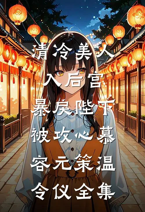 清冷美人入后宫，暴戾陛下被攻心慕容元策温令仪全集