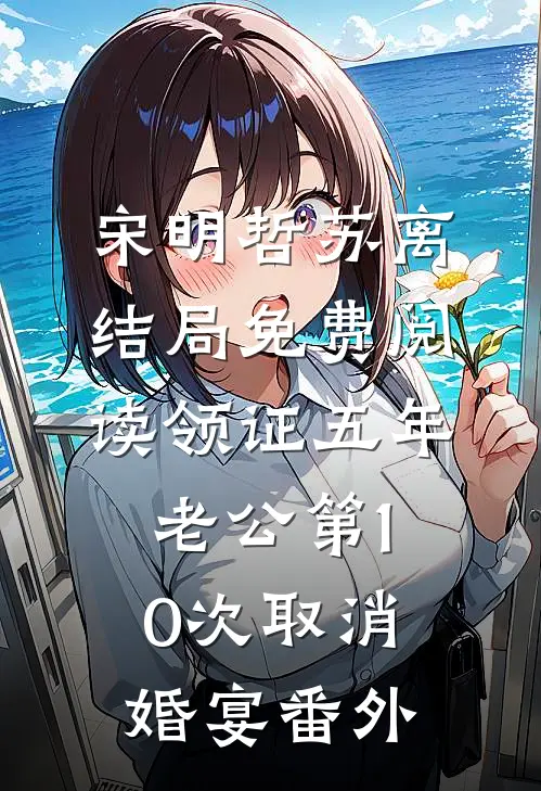 宋明哲苏离结局免费阅读领证五年，老公第10次取消婚宴番外