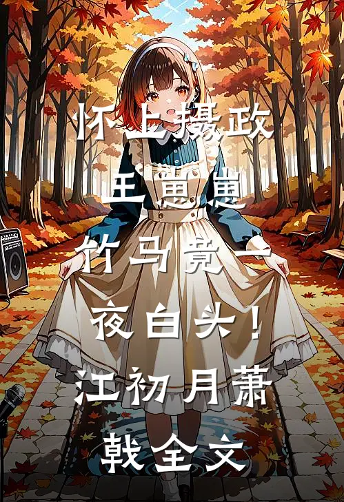 怀上摄政王崽崽，竹马竟一夜白头！江初月萧戟全文