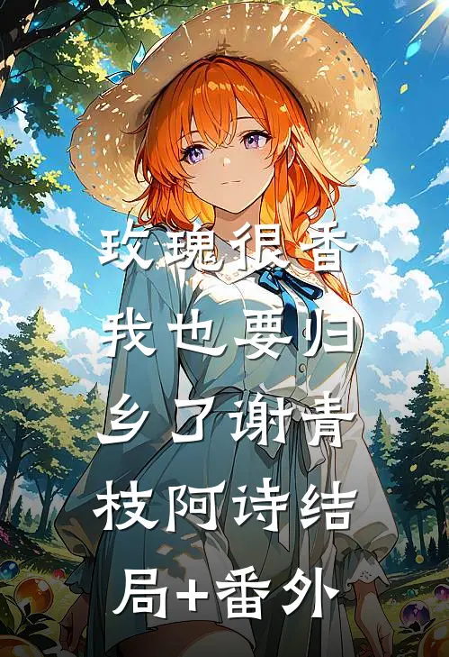玫瑰很香，我也要归乡了谢青枝阿诗结局+番外