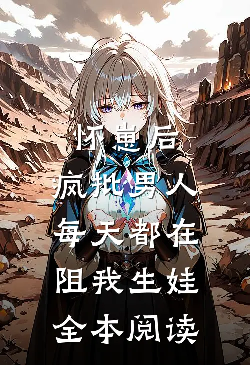 怀崽后，疯批男人每天都在阻我生娃全本阅读