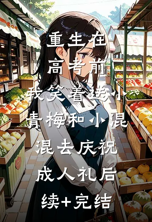 重生在高考前，我笑着送小青梅和小混混去庆祝成人礼后续+完结