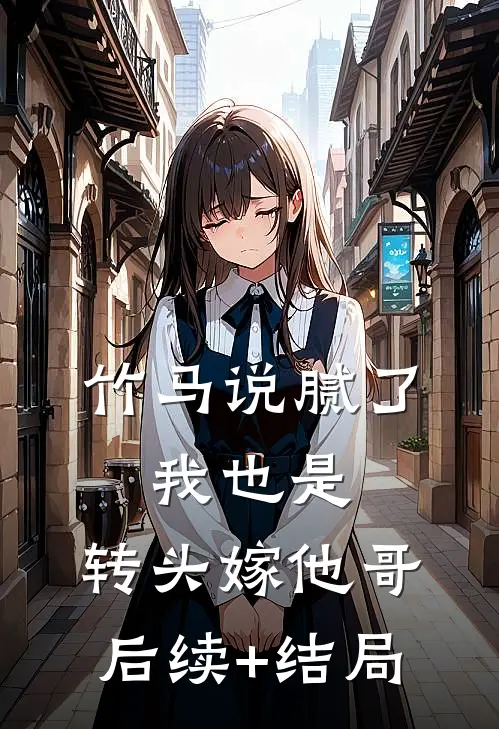 竹马说腻了，我也是，转头嫁他哥后续+结局