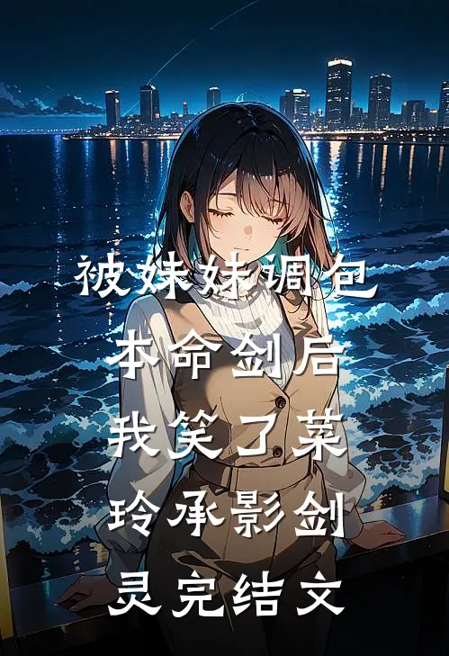 被妹妹调包本命剑后，我笑了菜玲承影剑灵完结文