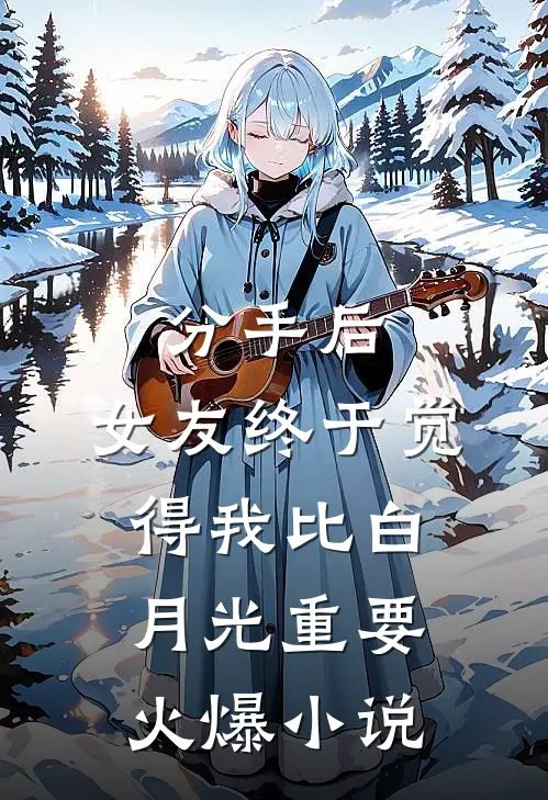 分手后，女友终于觉得我比白月光重要火爆小说