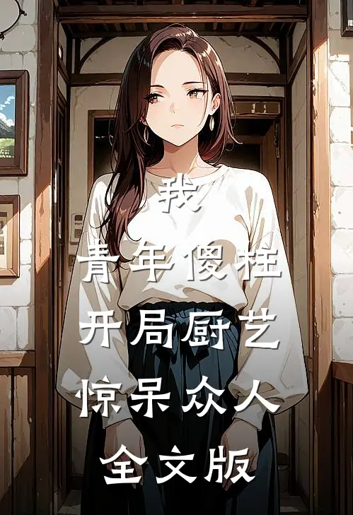 我，青年傻柱，开局厨艺惊呆众人全文版