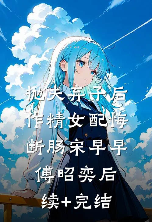 抛夫弃子后，作精女配悔断肠宋早早傅昭奕后续+完结