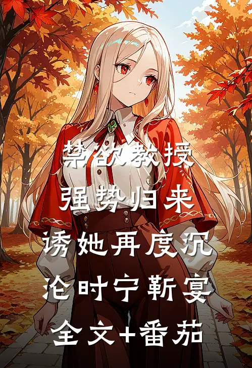 禁欲教授强势归来，诱她再度沉沦时宁靳宴全文+番茄