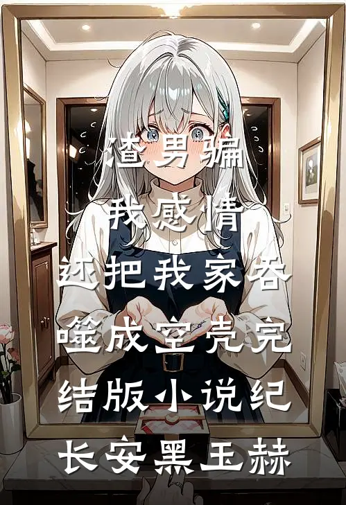 渣男骗我感情，还把我家吞噬成空壳完结版小说纪长安黑玉赫