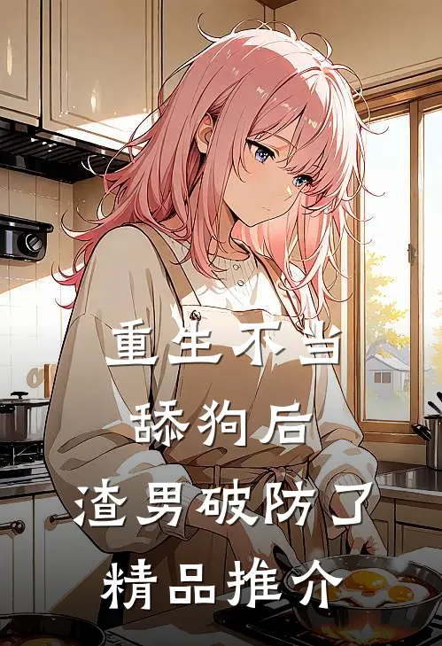 重生不当舔狗后，渣男破防了精品推介