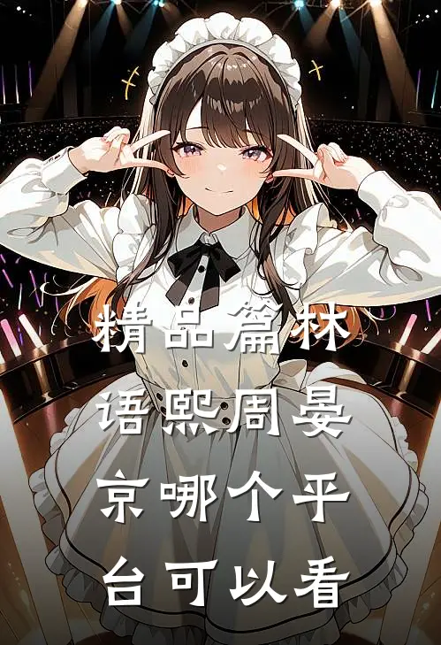 精品篇林语熙周晏京哪个平台可以看