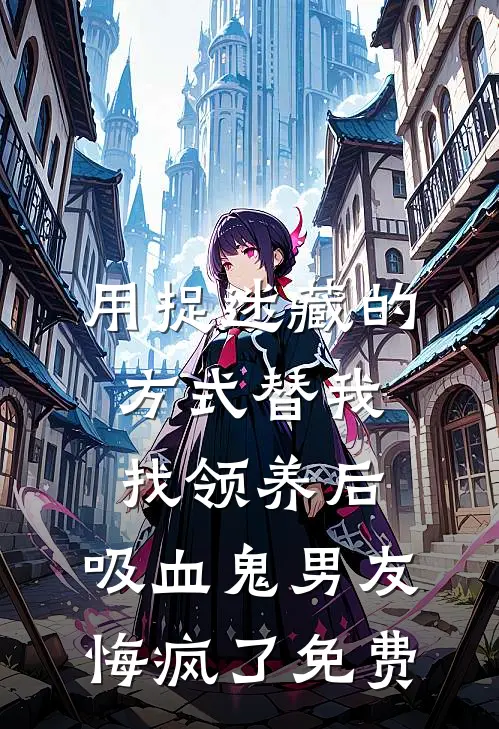 用捉迷藏的方式替我找领养后，吸血鬼男友悔疯了免费