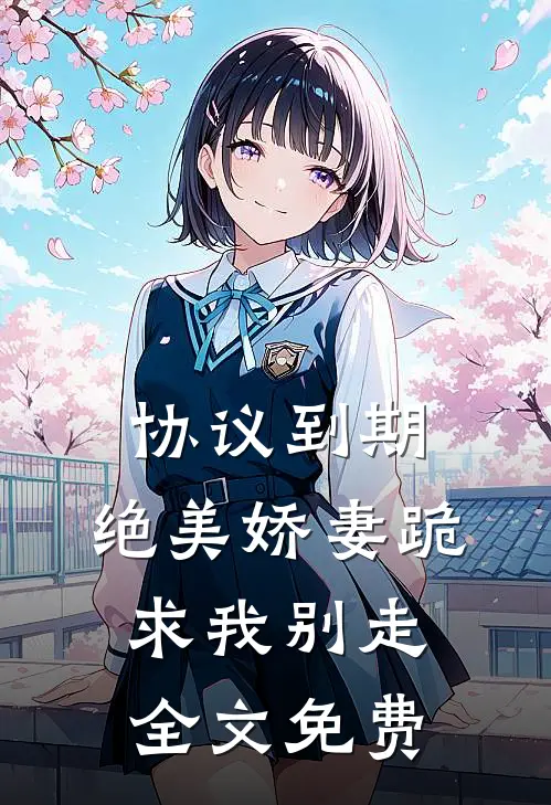 协议到期，绝美娇妻跪求我别走全文免费