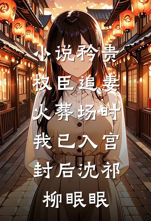 小说矜贵权臣追妻火葬场时，我已入宫封后(沈祁柳眠眠)