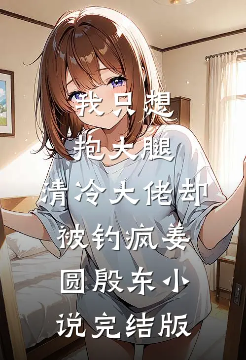 我只想抱大腿，清冷大佬却被钓疯姜圆殷东小说完结版