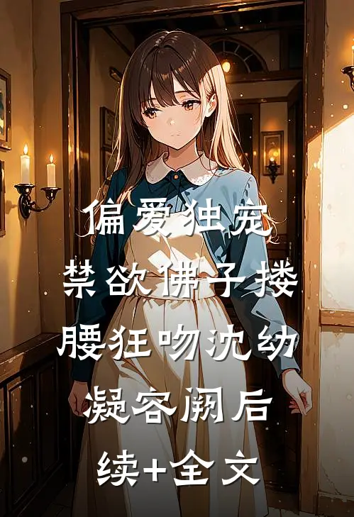 偏爱独宠，禁欲佛子搂腰狂吻沈幼凝容阙后续+全文