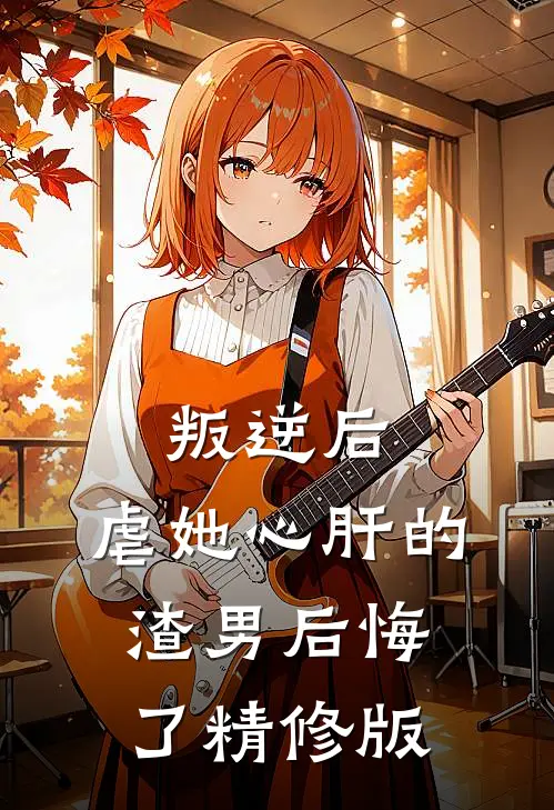 叛逆后，虐她心肝的渣男后悔了精修版