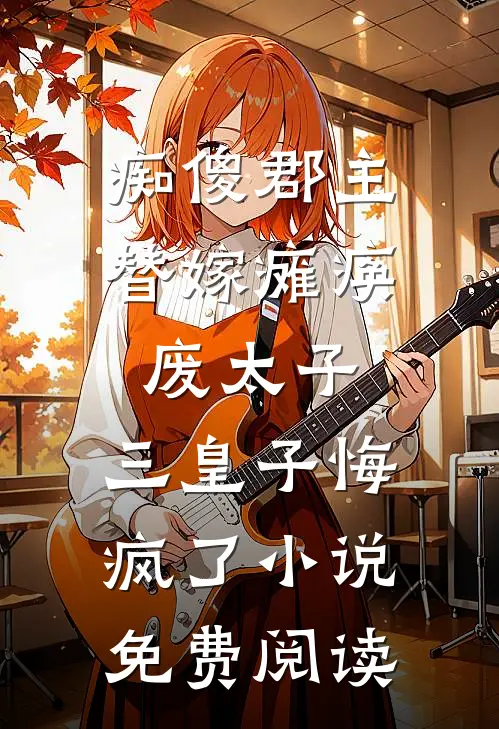 痴傻郡主替嫁瘫痪废太子，三皇子悔疯了小说免费阅读