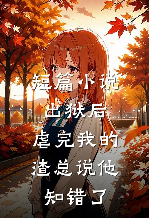 短篇小说出狱后，虐完我的渣总说他知错了