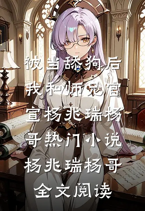 被当舔狗后，我和师兄官宣杨兆瑞杨哥热门小说（杨兆瑞杨哥）全文阅读