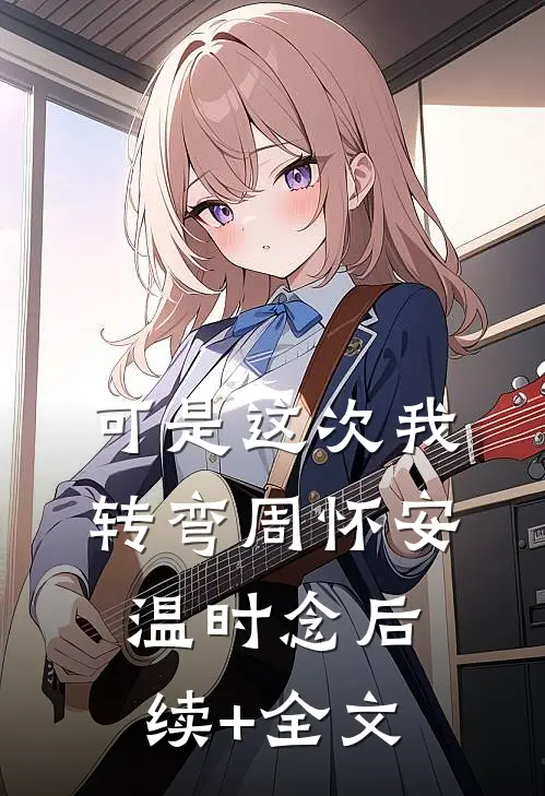 可是这次我转弯周怀安温时念后续+全文