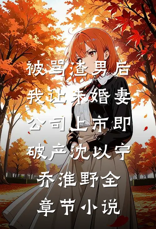 被骂渣男后，我让未婚妻公司上市即破产沈以宁乔淮野全章节小说