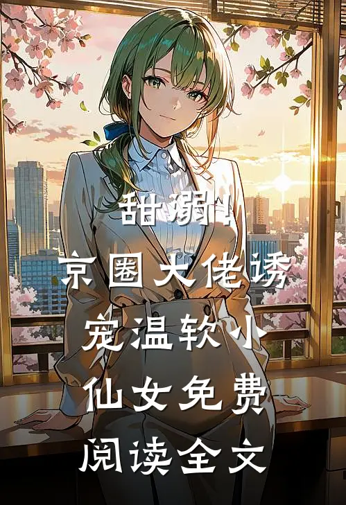 甜溺！京圈大佬诱宠温软小仙女免费阅读全文