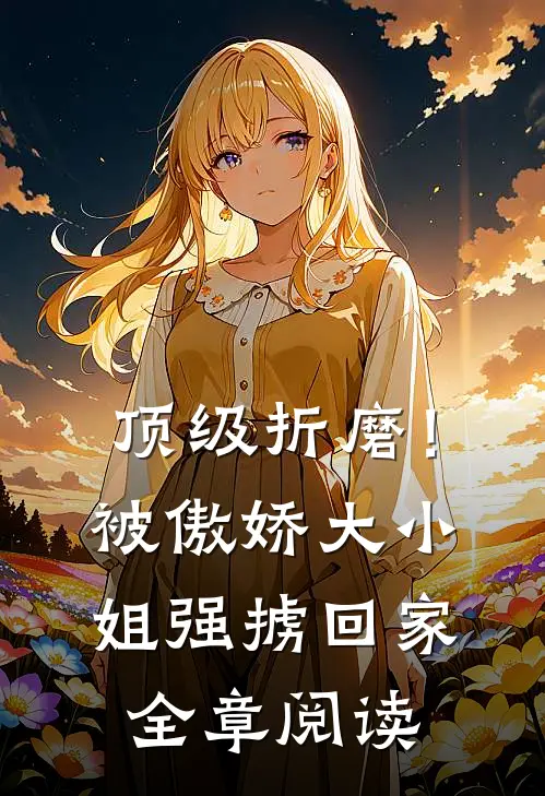 顶级折磨！被傲娇大小姐强掳回家全章阅读