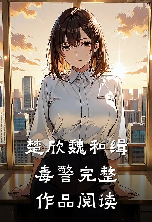 楚欣魏和缉毒警完整作品阅读