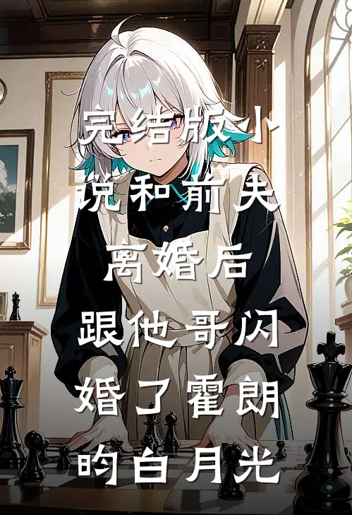 完结版小说和前夫离婚后，跟他哥闪婚了霍朗昀白月光