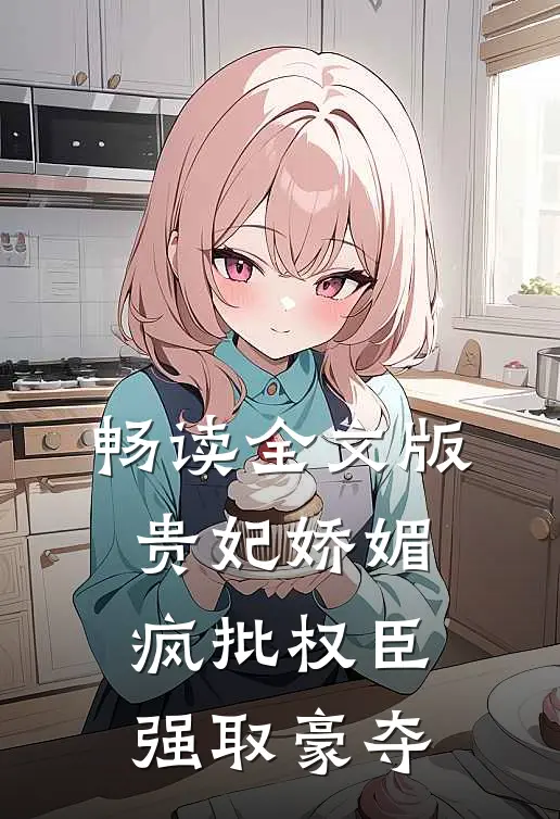 畅读全文版贵妃娇媚，疯批权臣强取豪夺